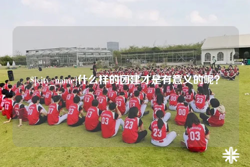莆田什么样的团建才是有意义的呢？