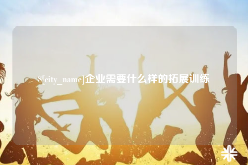 莆田企业需要什么样的拓展训练